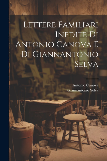 Lettere Familiari Inedite Di Antonio Canova E Di Giannantonio Selva Lettere Familiari Inedite Di Antonio Canova E Di Giannantonio Selva