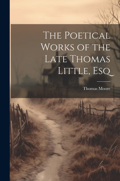 The Poetical Works of the Late Thomas Little, Esq The Poetical Works of the Late Thomas Little, Esq