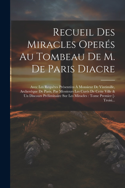 Recueil Des Miracles Operés Au Tombeau De M. De Paris Diacre Recueil Des Miracles Operés Au Tombeau De M. De Paris Diacre