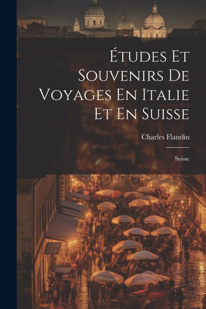Études Et Souvenirs De Voyages En Italie Et En Suisse Études Et Souvenirs De Voyages En Italie Et En Suisse