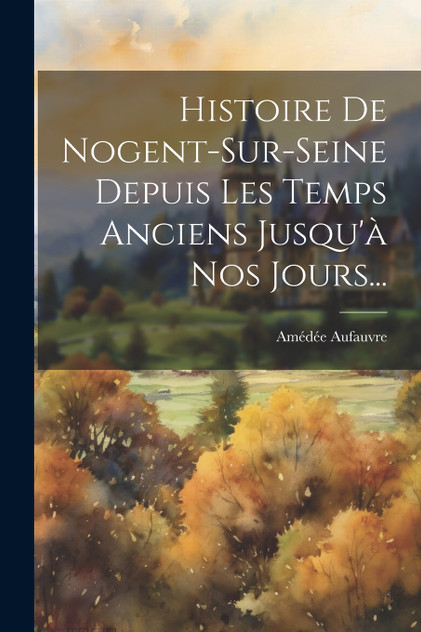 Histoire De Nogent-sur-seine Depuis Les Temps Anciens Jusqu'à Nos Jours... Histoire De Nogent-sur-seine Depuis Les Temps Anciens Jusqu'à Nos Jours...