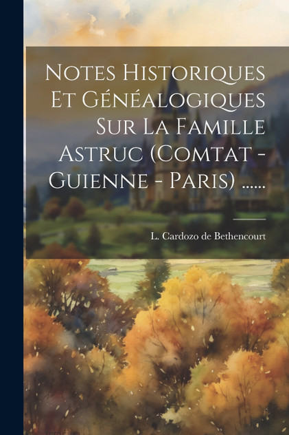 Notes Historiques Et Généalogiques Sur La Famille Astruc (comtat - Guienne - Paris) ...... Notes Historiques Et Généalogiques Sur La Famille Astruc (comtat - Guienne - Paris) ......