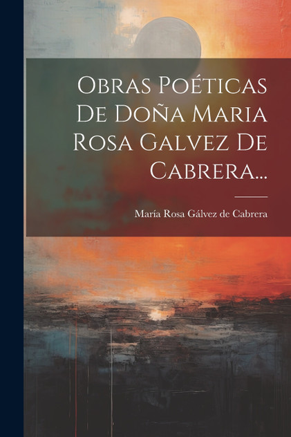 Obras Poéticas De Doña Maria Rosa Galvez De Cabrera...
