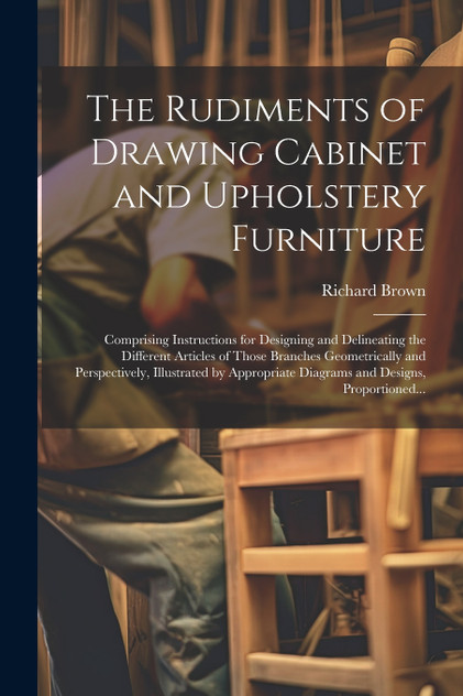 The Rudiments of Drawing Cabinet and Upholstery Furniture