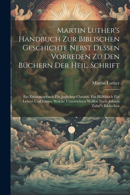 Martin Luther's Handbuch Zur Biblischen Geschichte Nebst Dessen Vorreden Zu Den Büchern Der Heil. Schrift