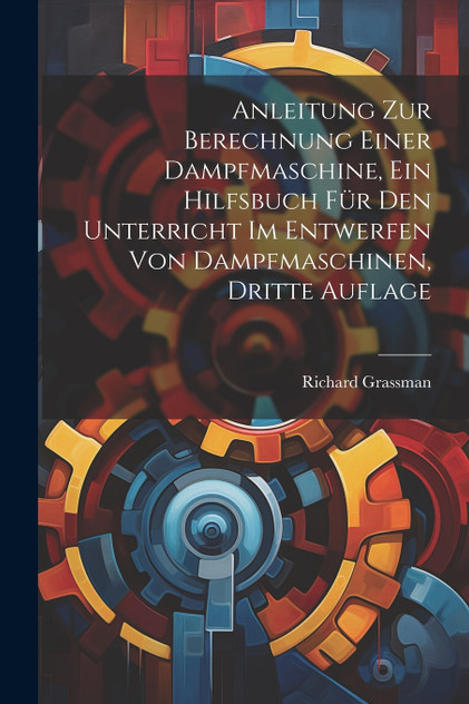 Anleitung zur Berechnung einer Dampfmaschine, ein Hilfsbuch für den Unterricht im Entwerfen von Dampfmaschinen, Dritte Auflage Anleitung zur Berechnung einer Dampfmaschine, ein Hilfsbuch für den Unterricht im Entwerfen von Dampfmaschinen, Dritte Auflage
