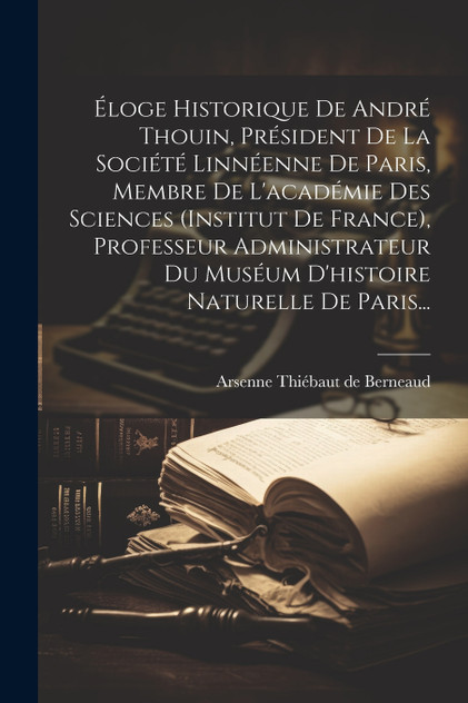Éloge Historique De André Thouin, Président De La Société Linnéenne De Paris, Membre De L'académie Des Sciences (institut De France), Professeur Administrateur Du Muséum D'histoire Naturelle De Paris... Éloge Historique De André Thouin, Président De La Société Linnéenne De Paris, Membre De L'académie Des Sciences (institut De France), Professeur Administrateur Du Muséum D'histoire Naturelle De Paris...