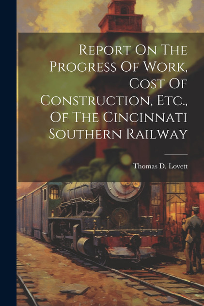 Report On The Progress Of Work, Cost Of Construction, Etc., Of The Cincinnati Southern Railway Report On The Progress Of Work, Cost Of Construction, Etc., Of The Cincinnati Southern Railway