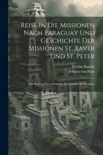 Reise In Die Missionen Nach Paraguay Und Geschichte Der Missionen St. Xaver Und St. Peter