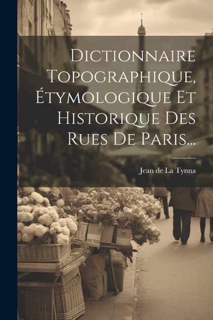 Dictionnaire Topographique, Étymologique Et Historique Des Rues De Paris... Dictionnaire Topographique, Étymologique Et Historique Des Rues De Paris...
