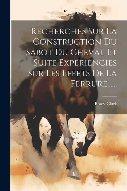 Recherches Sur La Construction Du Sabot Du Cheval Et Suite Expériencies Sur Les Effets De La Ferrure...... Recherches Sur La Construction Du Sabot Du Cheval Et Suite Expériencies Sur Les Effets De La Ferrure......
