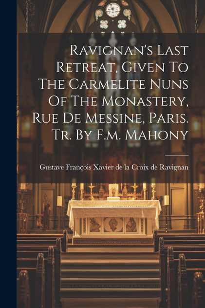 Ravignan's Last Retreat, Given To The Carmelite Nuns Of The Monastery, Rue De Messine, Paris. Tr. By F.m. Mahony Ravignan's Last Retreat, Given To The Carmelite Nuns Of The Monastery, Rue De Messine, Paris. Tr. By F.m. Mahony