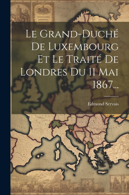 Le Grand-duché De Luxembourg Et Le Traité De Londres Du 11 Mai 1867... Le Grand-duché De Luxembourg Et Le Traité De Londres Du 11 Mai 1867...