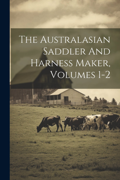 The Australasian Saddler And Harness Maker, Volumes 1-2 The Australasian Saddler And Harness Maker, Volumes 1-2