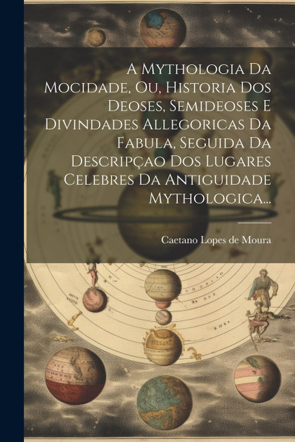 A Mythologia Da Mocidade, Ou, Historia Dos Deoses, Semideoses E Divindades Allegoricas Da Fabula, Seguida Da Descripçao Dos Lugares Celebres Da Antiguidade Mythologica...