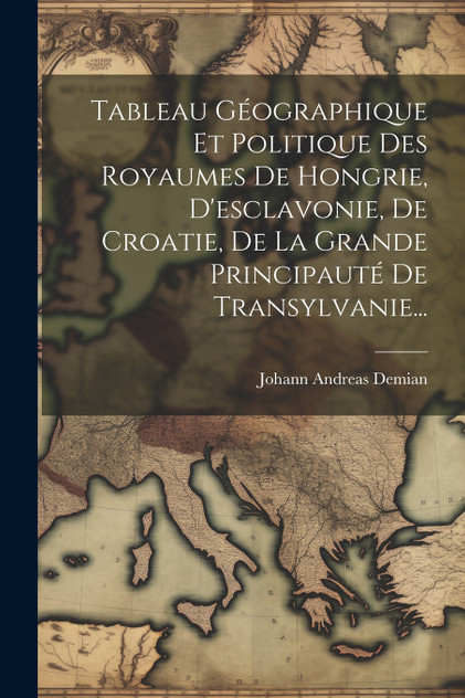 Tableau Géographique Et Politique Des Royaumes De Hongrie, D'esclavonie, De Croatie, De La Grande Principauté De Transylvanie... Tableau Géographique Et Politique Des Royaumes De Hongrie, D'esclavonie, De Croatie, De La Grande Principauté De Transylvanie...