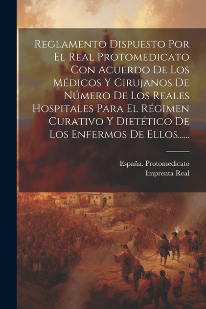 Reglamento Dispuesto Por El Real Protomedicato Con Acuerdo De Los Médicos Y Cirujanos De Número De Los Reales Hospitales Para El Régimen Curativo Y Dietético De Los Enfermos De Ellos...... Reglamento Dispuesto Por El Real Protomedicato Con Acuerdo De Los Médicos Y Cirujanos De Número De Los Reales Hospitales Para El Régimen Curativo Y Dietético De Los Enfermos De Ellos......