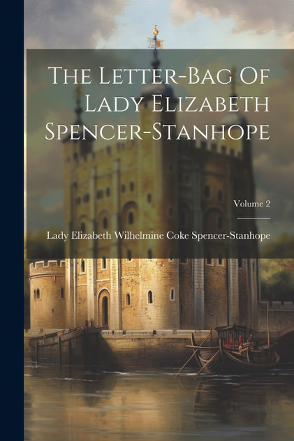 The Letter-bag Of Lady Elizabeth Spencer-stanhope; Volume 2 The Letter-bag Of Lady Elizabeth Spencer-stanhope; Volume 2