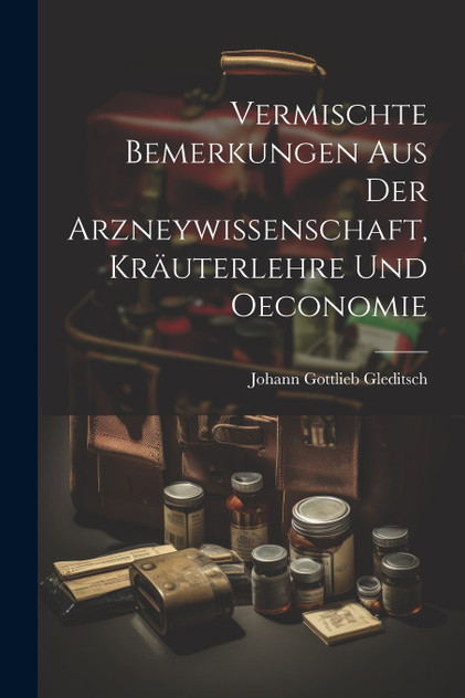 Vermischte Bemerkungen Aus Der Arzneywissenschaft, Kräuterlehre Und Oeconomie