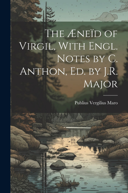 The Æneïd of Virgil, With Engl. Notes by C. Anthon, Ed. by J.R. Major The Æneïd of Virgil, With Engl. Notes by C. Anthon, Ed. by J.R. Major