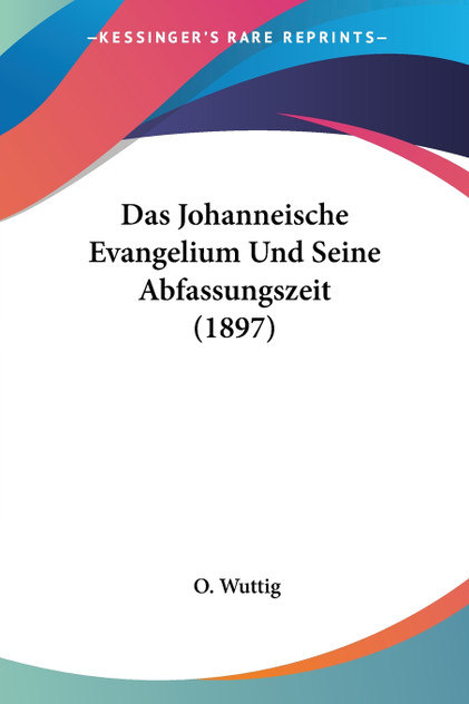 Das Johanneische Evangelium Und Seine Abfassungszeit (1897) Das Johanneische Evangelium Und Seine Abfassungszeit (1897)