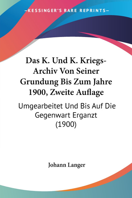 Das K. Und K. Kriegs-Archiv Von Seiner Grundung Bis Zum Jahre 1900, Zweite Auflage Das K. Und K. Kriegs-Archiv Von Seiner Grundung Bis Zum Jahre 1900, Zweite Auflage
