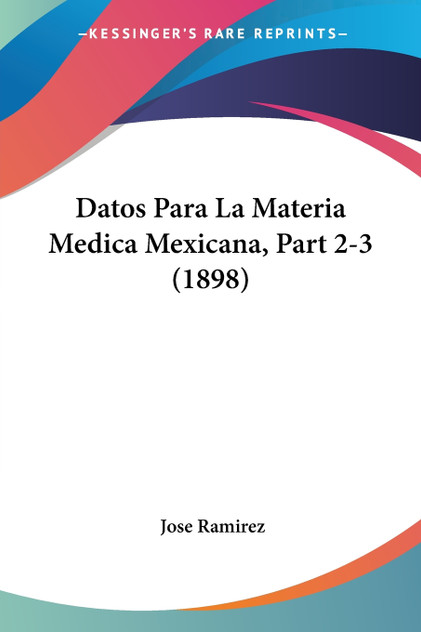 Datos Para La Materia Medica Mexicana, Part 2-3 (1898) Datos Para La Materia Medica Mexicana, Part 2-3 (1898)