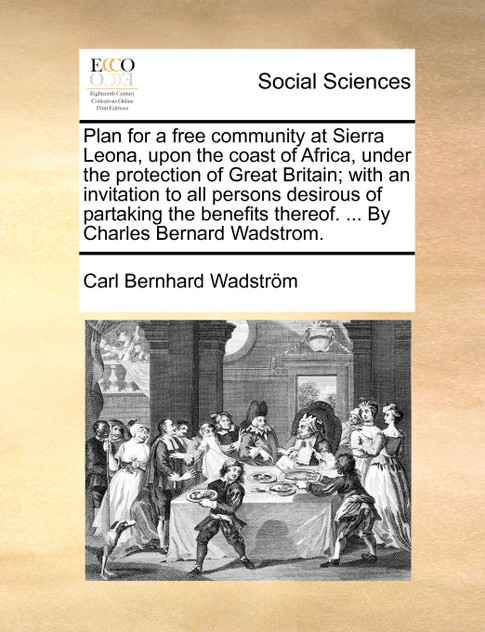 Plan for a free community at Sierra Leona, upon the coast of Africa, under the protection of Great Britain; with an invitation to all persons desirous of partaking the benefits thereof. ... By Charles Bernard Wadstrom.