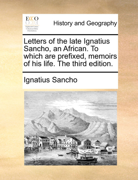 Letters of the late Ignatius Sancho, an African. To which are prefixed, memoirs of his life. The third edition. Letters of the late Ignatius Sancho, an African. To which are prefixed, memoirs of his life. The third edition.