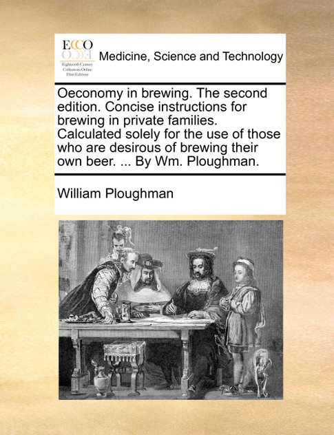 Oeconomy in brewing. The second edition. Concise instructions for brewing in private families. Calculated solely for the use of those who are desirous of brewing their own beer. ... By Wm. Ploughman. Oeconomy in brewing. The second edition. Concise instructions for brewing in private families. Calculated solely for the use of those who are desirous of brewing their own beer. ... By Wm. Ploughman.