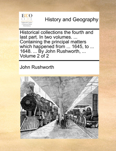 Historical collections the fourth and last part. In two volumes. ... Containing the principal matters which happened from ... 1645, to ... 1648. ... By John Rushworth, ...  Volume 2 of 2