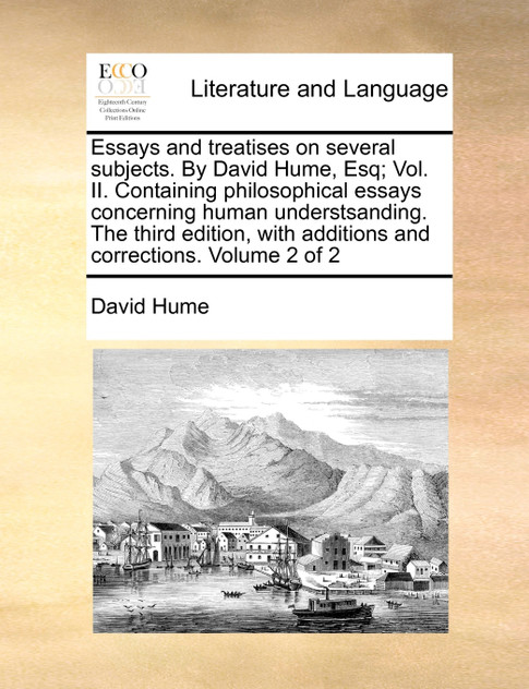 Essays and treatises on several subjects. By David Hume, Esq; Vol. II. Containing philosophical essays concerning human understsanding. The third edition, with additions and corrections. Volume 2 of 2
