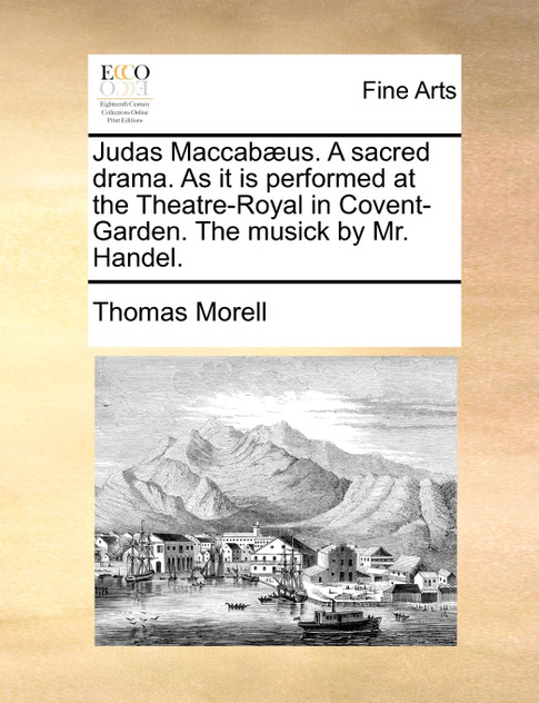 Judas Maccabæus. A sacred drama. As it is performed at the Theatre-Royal in Covent-Garden. The musick by Mr. Handel. Judas Maccabæus. A sacred drama. As it is performed at the Theatre-Royal in Covent-Garden. The musick by Mr. Handel.