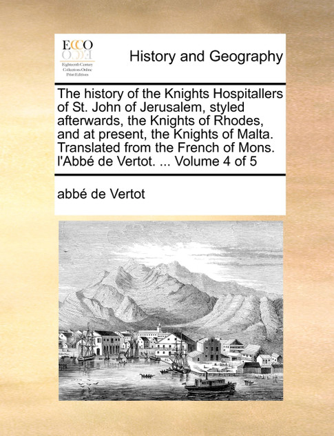 The history of the Knights Hospitallers of St. John of Jerusalem, styled afterwards, the Knights of Rhodes, and at present, the Knights of Malta. Translated from the French of Mons. l'Abbé de Vertot. ... Volume 4 of 5 The history of the Knights Hospitallers of St. John of Jerusalem, styled afterwards, the Knights of Rhodes, and at present, the Knights of Malta. Translated from the French of Mons. l'Abbé de Vertot. ... Volume 4 of 5