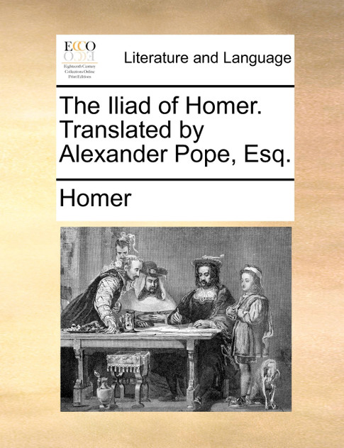 The Iliad of Homer. Translated by Alexander Pope, Esq. The Iliad of Homer. Translated by Alexander Pope, Esq.
