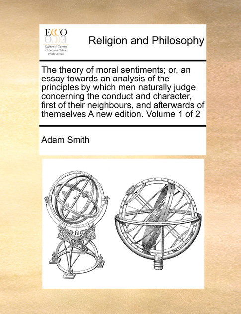 The theory of moral sentiments; or, an essay towards an analysis of the principles by which men naturally judge concerning the conduct and character, first of their neighbours, and afterwards of themselves A new edition. Volume 1 of 2
