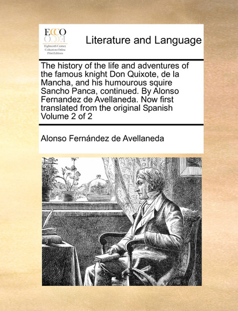 The history of the life and adventures of the famous knight Don Quixote, de la Mancha, and his humourous squire Sancho Panca, continued. By Alonso Fernandez de Avellaneda. Now first translated from the original Spanish  Volume 2 of 2