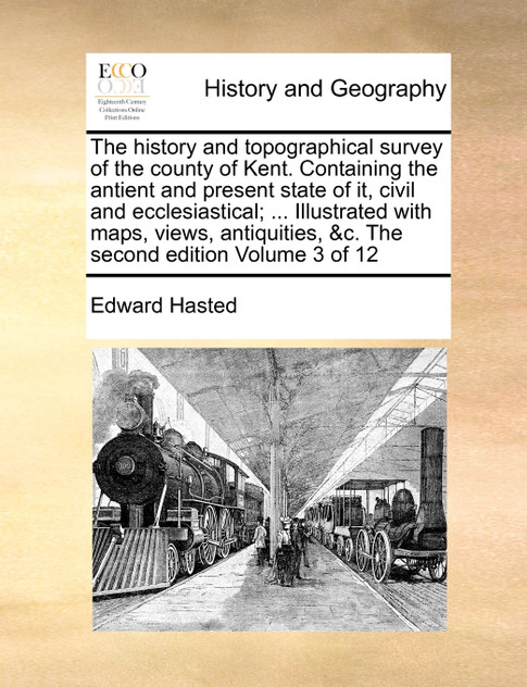 The history and topographical survey of the county of Kent. Containing the antient and present state of it, civil and ecclesiastical; ... Illustrated with maps, views, antiquities, &c. The second edition  Volume 3 of 12