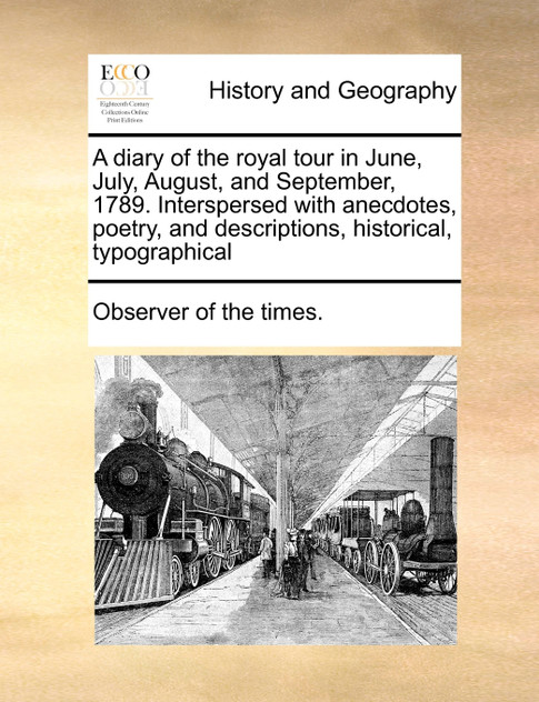A diary of the royal tour in June, July, August, and September, 1789. Interspersed with anecdotes, poetry, and descriptions, historical, typographical