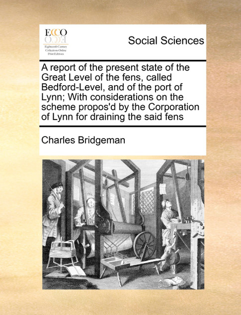 A report of the present state of the Great Level of the fens, called Bedford-Level, and of the port of Lynn; With considerations on the scheme propos'd by the Corporation of Lynn for draining the said fens