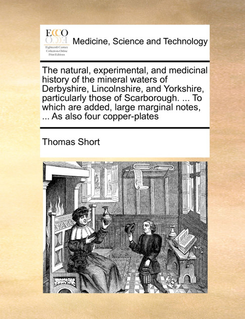 The natural, experimental, and medicinal history of the mineral waters of Derbyshire, Lincolnshire, and Yorkshire, particularly those of Scarborough. ... To which are added, large marginal notes, ... As also four copper-plates