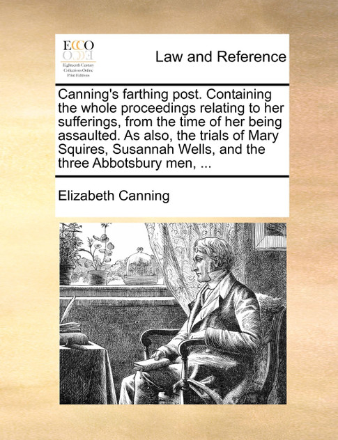 Canning's farthing post. Containing the whole proceedings relating to her sufferings, from the time of her being assaulted. As also, the trials of Mary Squires, Susannah Wells, and the three Abbotsbury men, ...