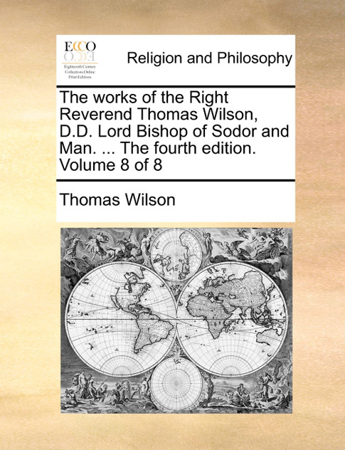 The works of the Right Reverend Thomas Wilson, D.D. Lord Bishop of Sodor and Man. ... The fourth edition. Volume 8 of 8 The works of the Right Reverend Thomas Wilson, D.D. Lord Bishop of Sodor and Man. ... The fourth edition. Volume 8 of 8