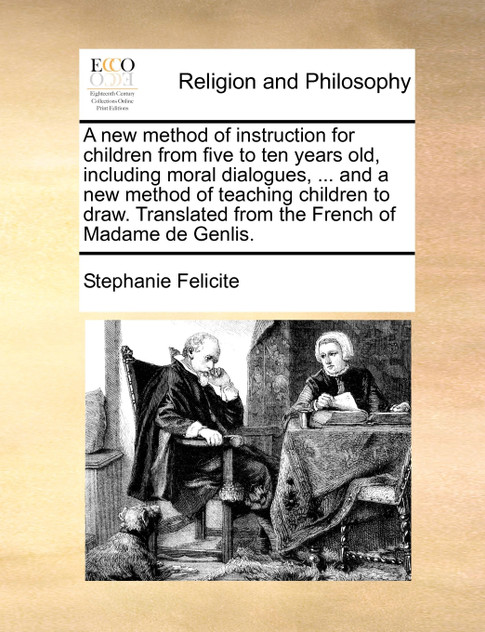 A new method of instruction for children from five to ten years old, including moral dialogues, ... and a new method of teaching children to draw. Translated from the French of Madame de Genlis. A new method of instruction for children from five to ten years old, including moral dialogues, ... and a new method of teaching children to draw. Translated from the French of Madame de Genlis.