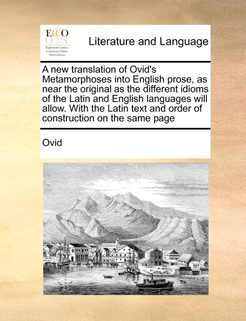 A new translation of Ovid's Metamorphoses into English prose, as near the original as the different idioms of the Latin and English languages will allow. With the Latin text and order of construction on the same page A new translation of Ovid's Metamorphoses into English prose, as near the original as the different idioms of the Latin and English languages will allow. With the Latin text and order of construction on the same page
