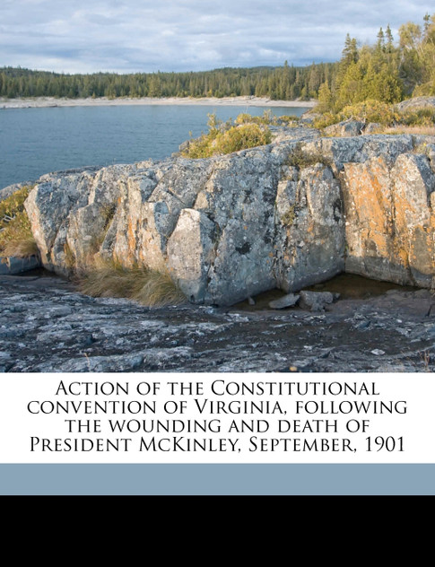 Action of the Constitutional convention of Virginia, following the wounding and death of President McKinley, September, 1901 Volume 1