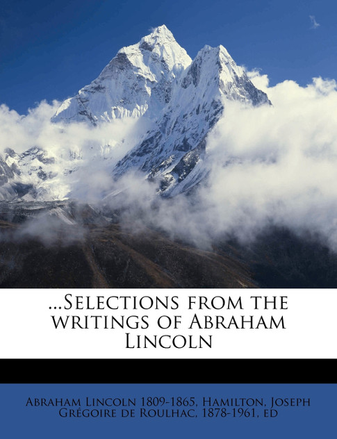 ...Selections from the writings of Abraham Lincoln Volume 1 ...Selections from the writings of Abraham Lincoln Volume 1
