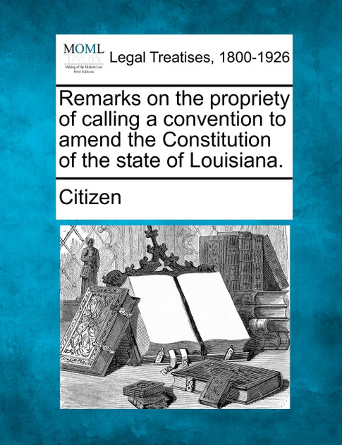 Remarks on the propriety of calling a convention to amend the Constitution of the state of Louisiana. Remarks on the propriety of calling a convention to amend the Constitution of the state of Louisiana.