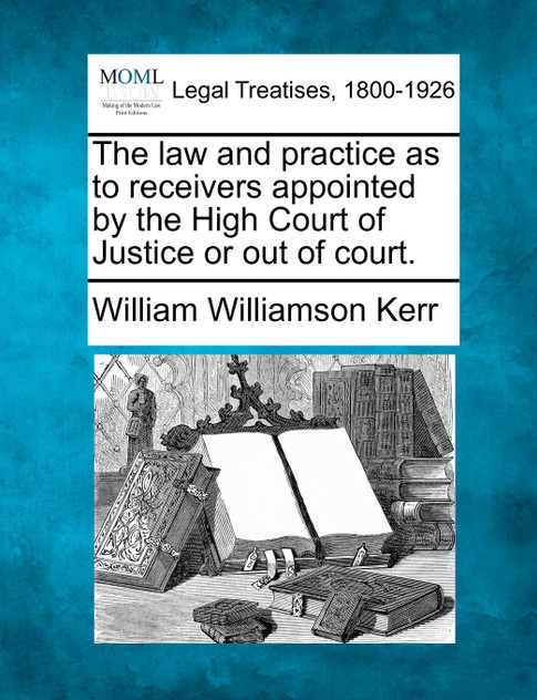 The law and practice as to receivers appointed by the High Court of Justice or out of court. The law and practice as to receivers appointed by the High Court of Justice or out of court.