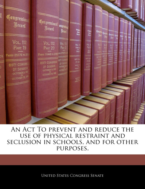 An Act To prevent and reduce the use of physical restraint and seclusion in schools, and for other purposes. An Act To prevent and reduce the use of physical restraint and seclusion in schools, and for other purposes.